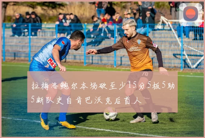 拉梅洛鲍尔本场砍至少15分5板5助5断队史自肯巴沃克后首人