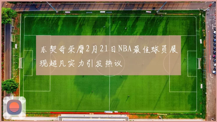 东契奇荣膺2月21日NBA最佳球员展现超凡实力引发热议