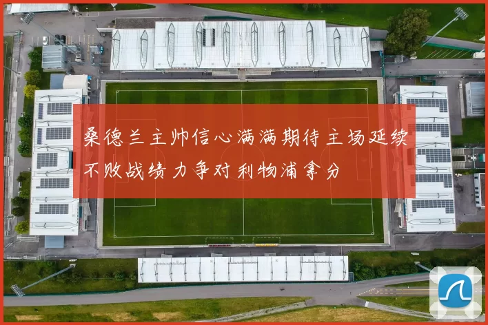 桑德兰主帅信心满满期待主场延续不败战绩力争对利物浦拿分