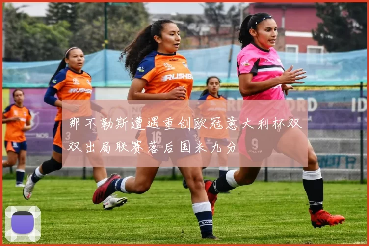 那不勒斯遭遇重创欧冠意大利杯双双出局联赛落后国米九分