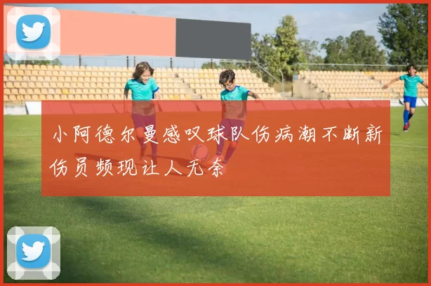 小阿德尔曼感叹球队伤病潮不断新伤员频现让人无奈