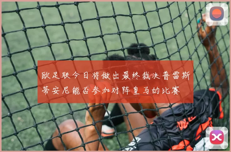 欧足联今日将做出最终裁决普雷斯蒂安尼能否参加对阵皇马的比赛