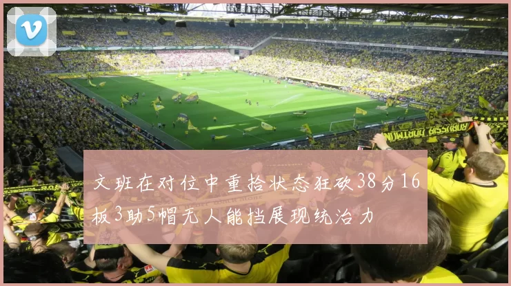 文班在对位中重拾状态狂砍38分16板3助5帽无人能挡展现统治力