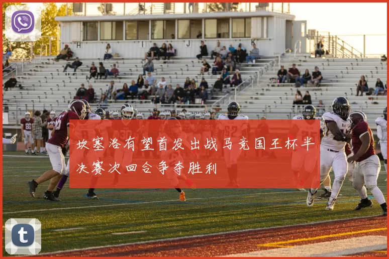 坎塞洛有望首发出战马竞国王杯半决赛次回合争夺胜利