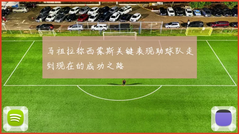 马祖拉称西蒙斯关键表现助球队走到现在的成功之路