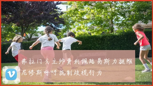 弗拉门戈主帅费利佩路易斯力挺维尼修斯呼吁抵制歧视行为