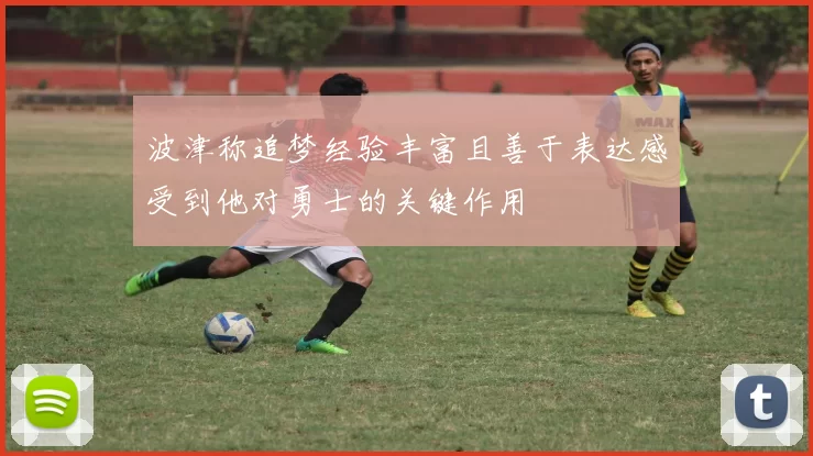 波津称追梦经验丰富且善于表达感受到他对勇士的关键作用