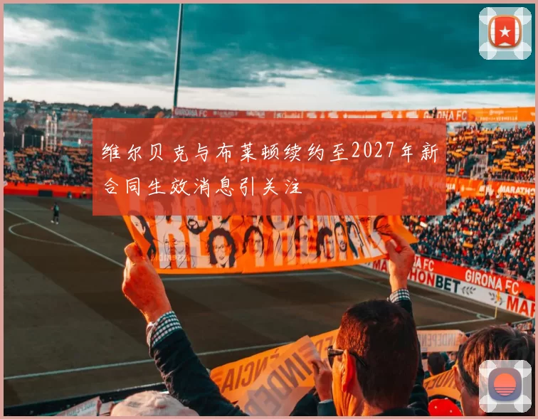 维尔贝克与布莱顿续约至2027年新合同生效消息引关注