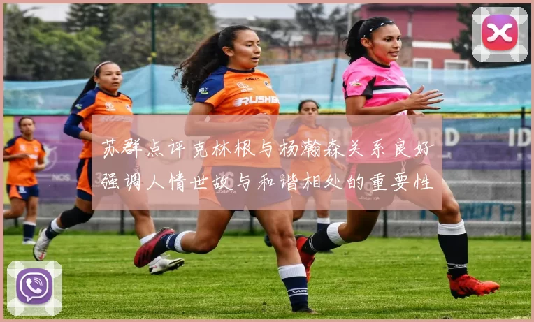 苏群点评克林根与杨瀚森关系良好强调人情世故与和谐相处的重要性