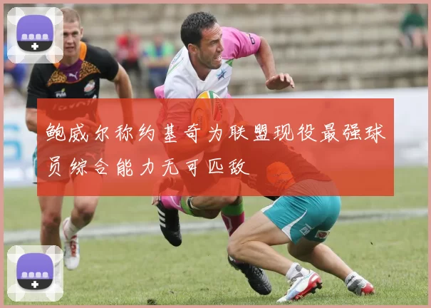 鲍威尔称约基奇为联盟现役最强球员综合能力无可匹敌