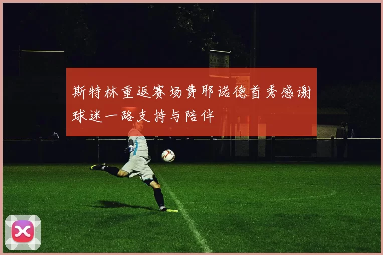 斯特林重返赛场费耶诺德首秀感谢球迷一路支持与陪伴
