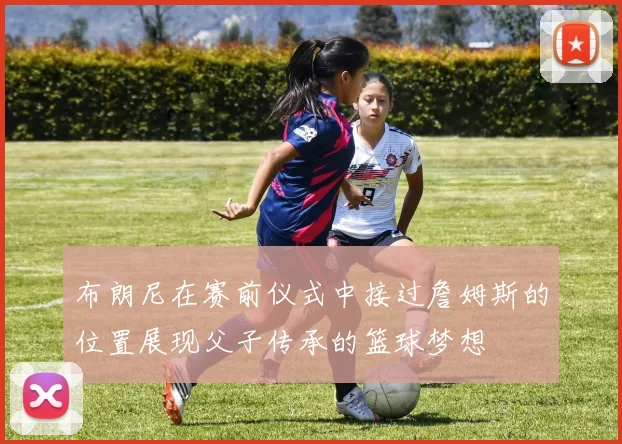 布朗尼在赛前仪式中接过詹姆斯的位置展现父子传承的篮球梦想