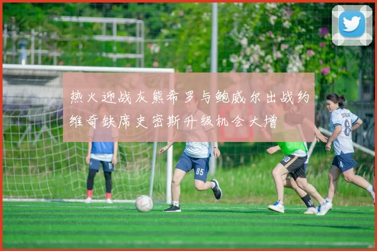 热火迎战灰熊希罗与鲍威尔出战约维奇缺席史密斯升级机会大增