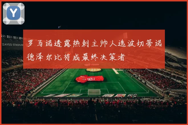 罗马诺透露热刺主帅人选波切蒂诺德泽尔比将成最终决策者