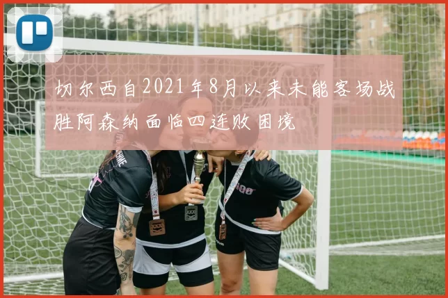 切尔西自2021年8月以来未能客场战胜阿森纳面临四连败困境