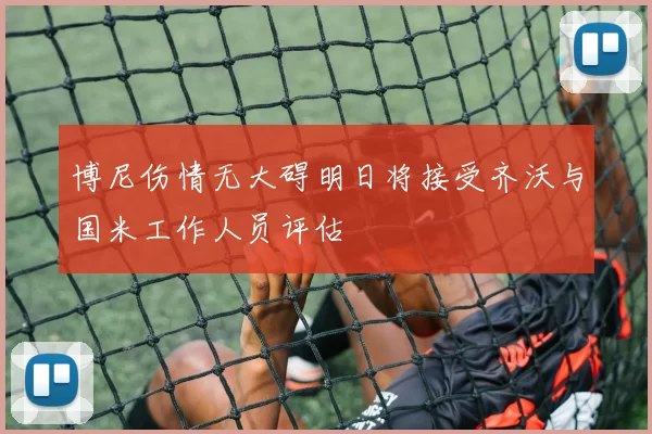 博尼伤情无大碍明日将接受齐沃与国米工作人员评估