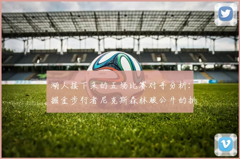 湖人接下来的五场比赛对手分析：掘金步行者尼克斯森林狼公牛的挑战与机遇