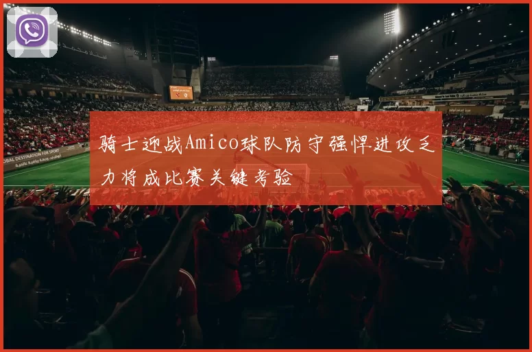 骑士迎战Amico球队防守强悍进攻乏力将成比赛关键考验