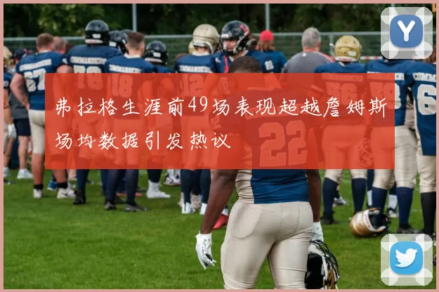 弗拉格生涯前49场表现超越詹姆斯场均数据引发热议