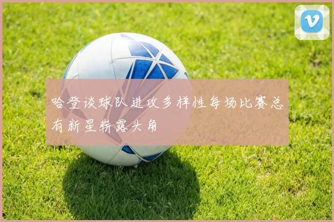 哈登谈球队进攻多样性每场比赛总有新星崭露头角