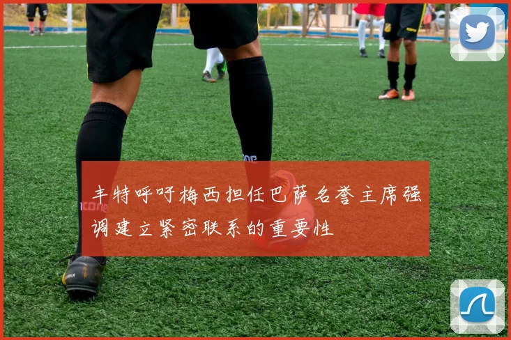 丰特呼吁梅西担任巴萨名誉主席强调建立紧密联系的重要性