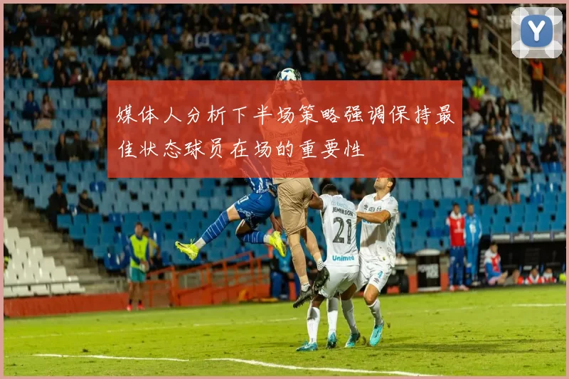媒体人分析下半场策略强调保持最佳状态球员在场的重要性