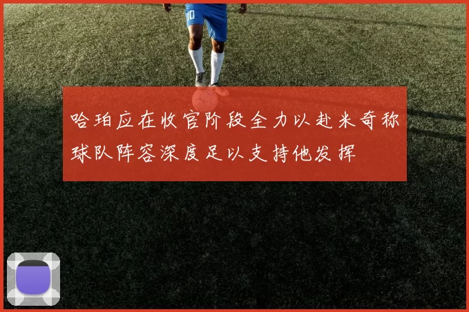 哈珀应在收官阶段全力以赴米奇称球队阵容深度足以支持他发挥