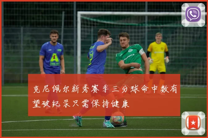 克尼佩尔新秀赛季三分球命中数有望破纪录只需保持健康