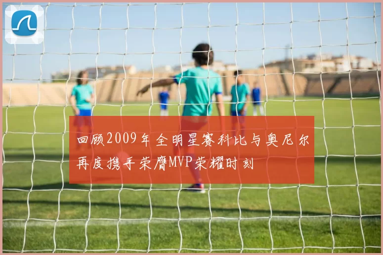 回顾2009年全明星赛科比与奥尼尔再度携手荣膺MVP荣耀时刻