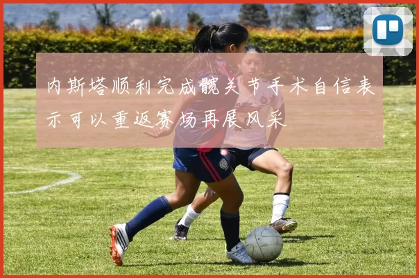 内斯塔顺利完成髋关节手术自信表示可以重返赛场再展风采