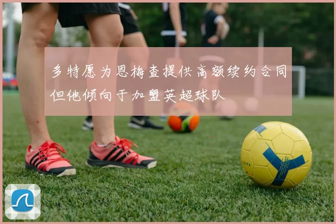 多特愿为恩梅查提供高额续约合同但他倾向于加盟英超球队