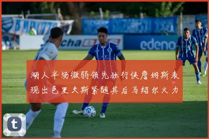 湖人半场微弱领先独行侠詹姆斯表现出色里夫斯紧随其后马绍尔火力全开