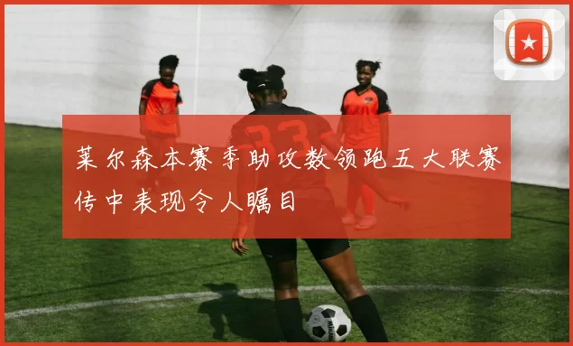 莱尔森本赛季助攻数领跑五大联赛传中表现令人瞩目