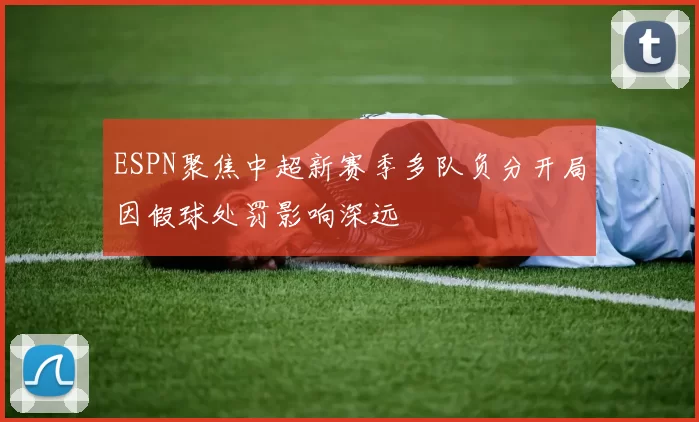 ESPN聚焦中超新赛季多队负分开局因假球处罚影响深远