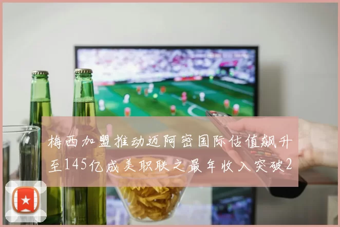 梅西加盟推动迈阿密国际估值飙升至145亿成美职联之最年收入突破2亿美元