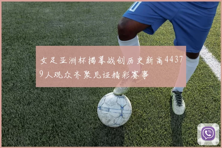 女足亚洲杯揭幕战创历史新高44379人观众齐聚见证精彩赛事
