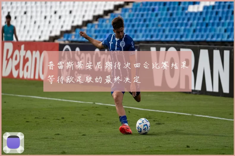 普雷斯蒂安尼期待次回合比赛结果等待欧足联的最终决定