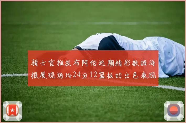骑士官推发布阿伦近期精彩数据海报展现场均24分12篮板的出色表现