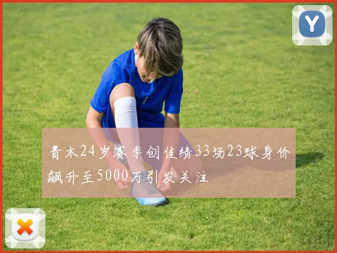 青木24岁赛季创佳绩33场23球身价飙升至5000万引发关注
