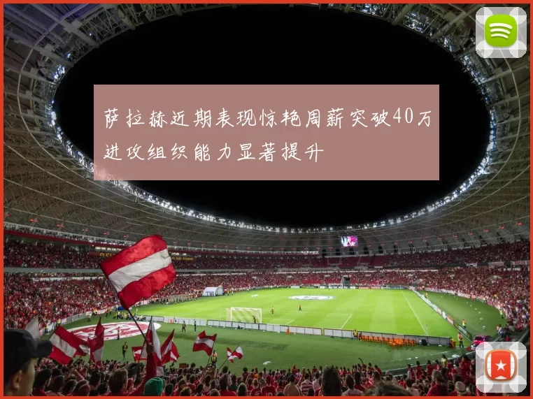 萨拉赫近期表现惊艳周薪突破40万进攻组织能力显著提升