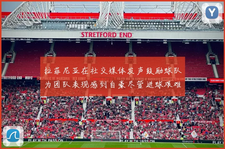 拉菲尼亚在社交媒体发声鼓励球队为团队表现感到自豪尽管进球艰难
