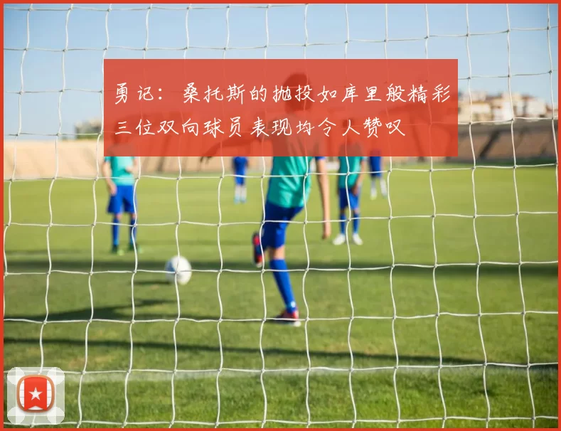 勇记：桑托斯的抛投如库里般精彩三位双向球员表现均令人赞叹